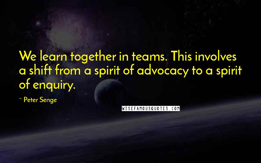 Peter Senge Quotes: We learn together in teams. This involves a shift from a spirit of advocacy to a spirit of enquiry.