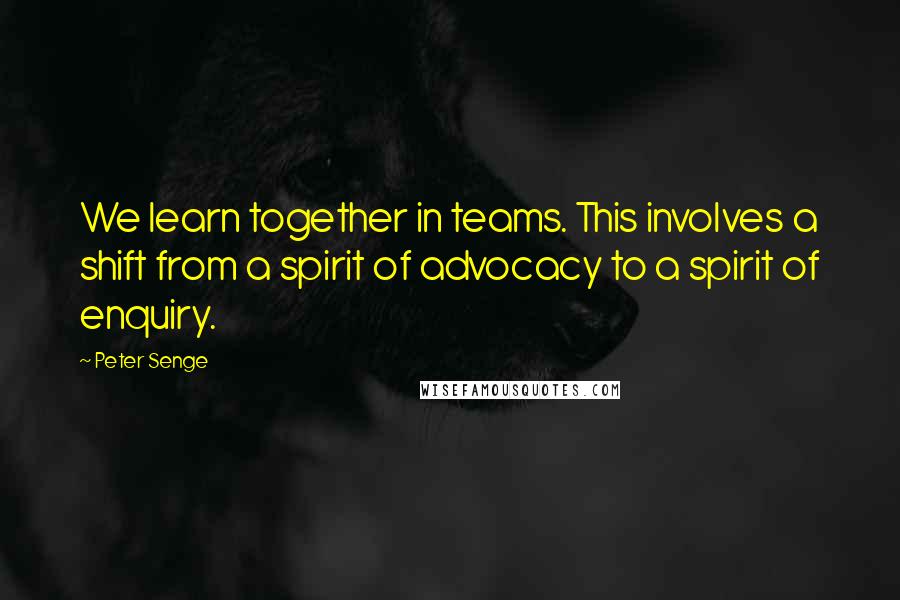 Peter Senge Quotes: We learn together in teams. This involves a shift from a spirit of advocacy to a spirit of enquiry.