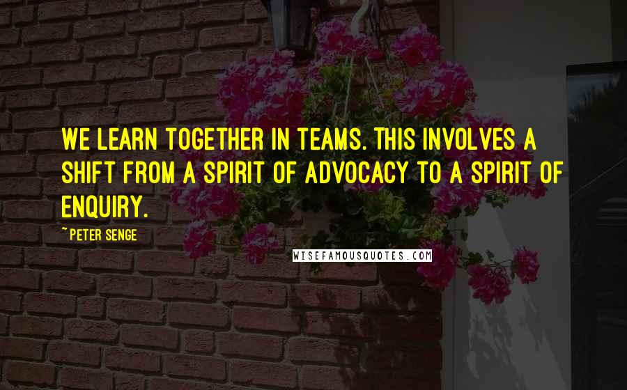 Peter Senge Quotes: We learn together in teams. This involves a shift from a spirit of advocacy to a spirit of enquiry.