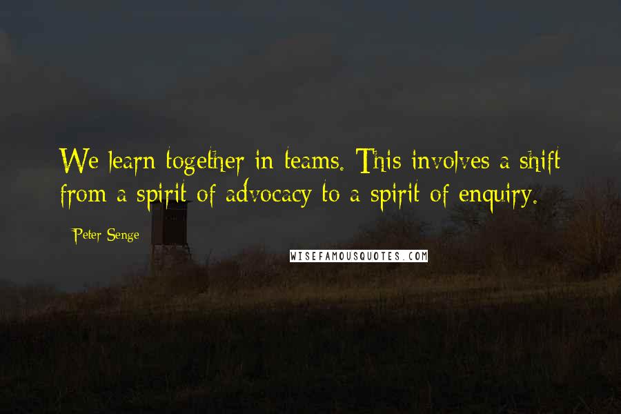 Peter Senge Quotes: We learn together in teams. This involves a shift from a spirit of advocacy to a spirit of enquiry.