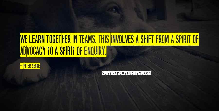 Peter Senge Quotes: We learn together in teams. This involves a shift from a spirit of advocacy to a spirit of enquiry.