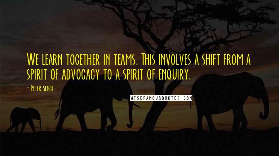 Peter Senge Quotes: We learn together in teams. This involves a shift from a spirit of advocacy to a spirit of enquiry.