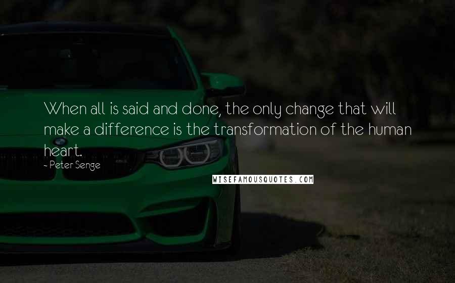 Peter Senge Quotes: When all is said and done, the only change that will make a difference is the transformation of the human heart.