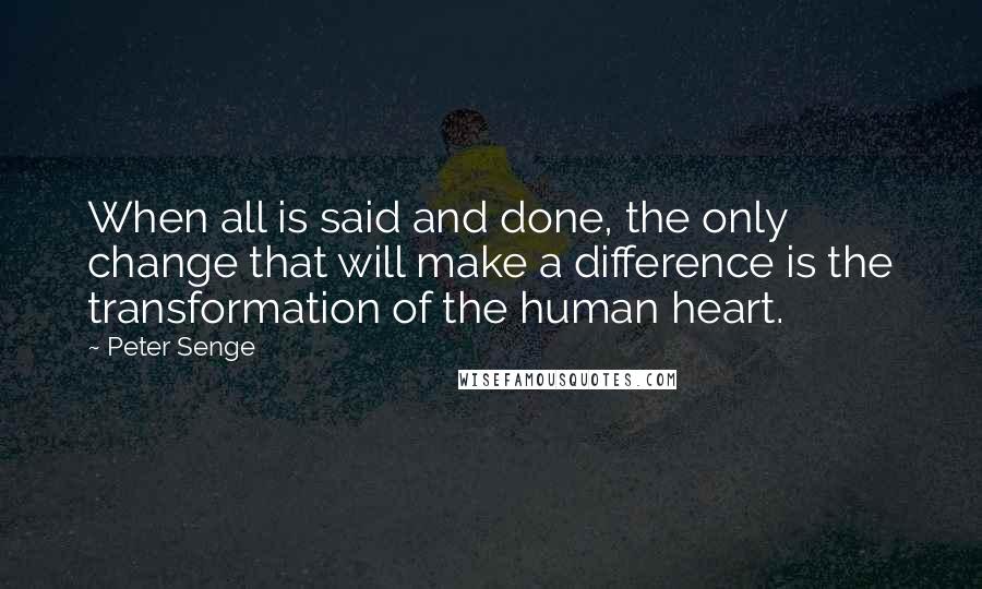 Peter Senge Quotes: When all is said and done, the only change that will make a difference is the transformation of the human heart.