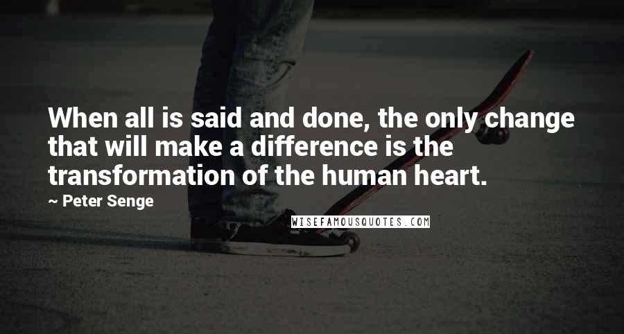 Peter Senge Quotes: When all is said and done, the only change that will make a difference is the transformation of the human heart.