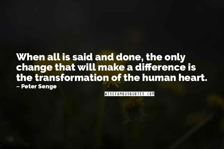 Peter Senge Quotes: When all is said and done, the only change that will make a difference is the transformation of the human heart.