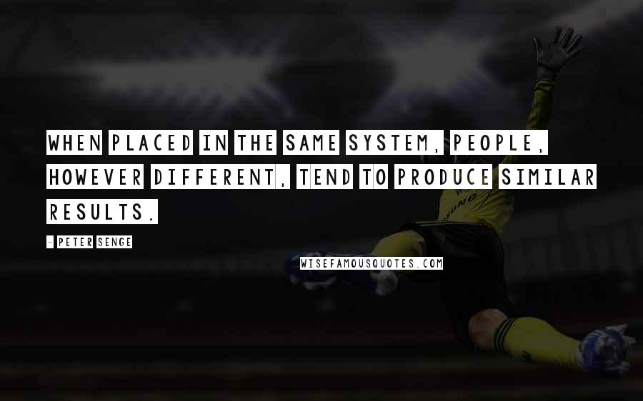 Peter Senge Quotes: When placed in the same system, people, however different, tend to produce similar results.