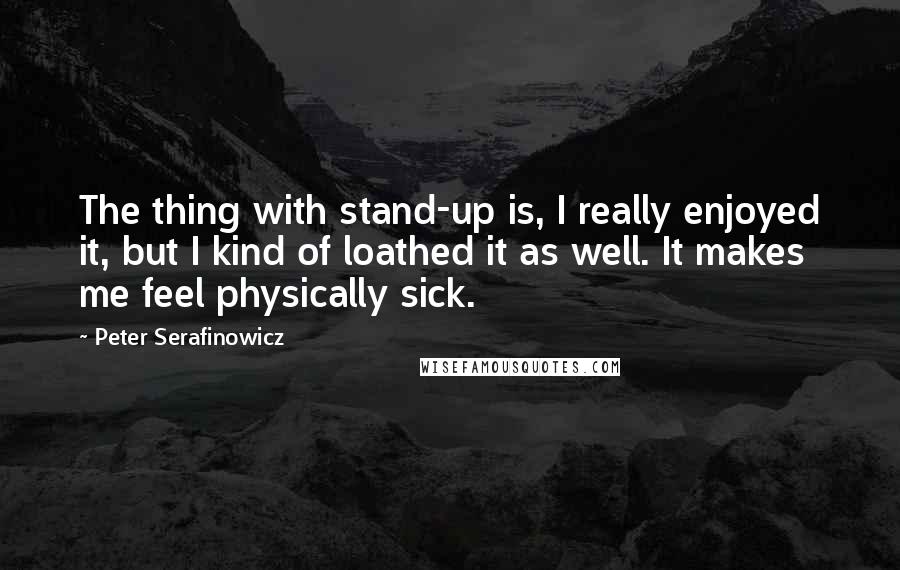 Peter Serafinowicz Quotes: The thing with stand-up is, I really enjoyed it, but I kind of loathed it as well. It makes me feel physically sick.