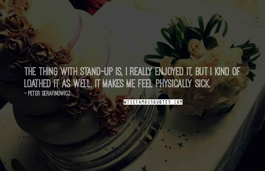 Peter Serafinowicz Quotes: The thing with stand-up is, I really enjoyed it, but I kind of loathed it as well. It makes me feel physically sick.