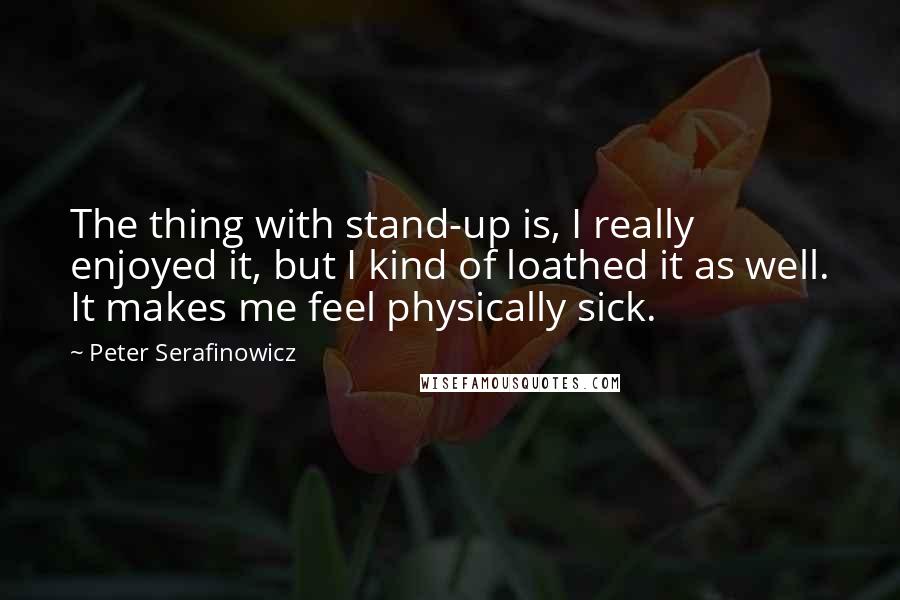 Peter Serafinowicz Quotes: The thing with stand-up is, I really enjoyed it, but I kind of loathed it as well. It makes me feel physically sick.