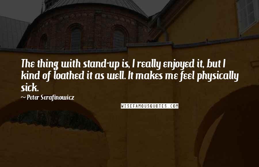 Peter Serafinowicz Quotes: The thing with stand-up is, I really enjoyed it, but I kind of loathed it as well. It makes me feel physically sick.