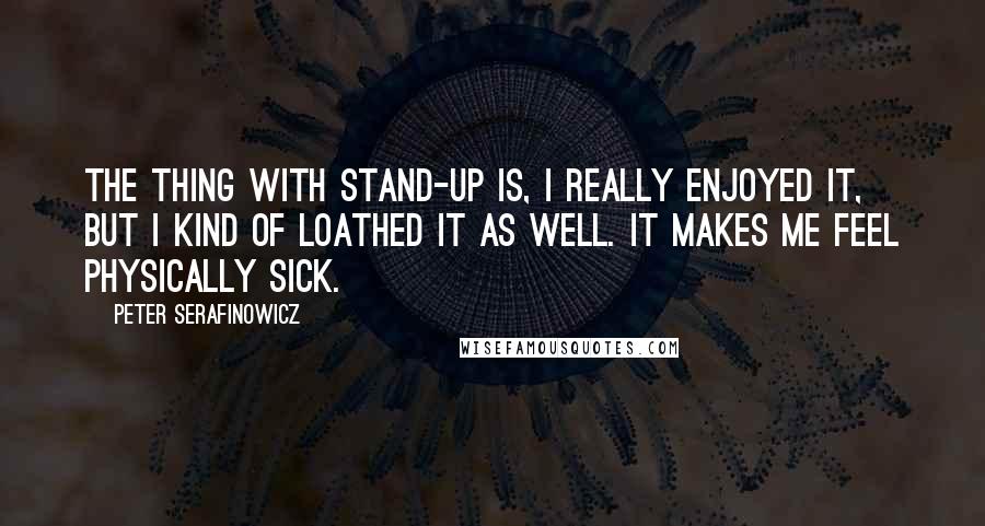 Peter Serafinowicz Quotes: The thing with stand-up is, I really enjoyed it, but I kind of loathed it as well. It makes me feel physically sick.