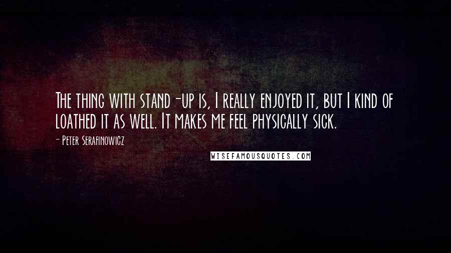 Peter Serafinowicz Quotes: The thing with stand-up is, I really enjoyed it, but I kind of loathed it as well. It makes me feel physically sick.