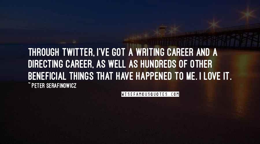 Peter Serafinowicz Quotes: Through Twitter, I've got a writing career and a directing career, as well as hundreds of other beneficial things that have happened to me. I love it.