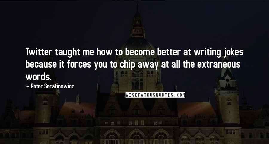 Peter Serafinowicz Quotes: Twitter taught me how to become better at writing jokes because it forces you to chip away at all the extraneous words.