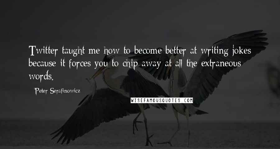 Peter Serafinowicz Quotes: Twitter taught me how to become better at writing jokes because it forces you to chip away at all the extraneous words.