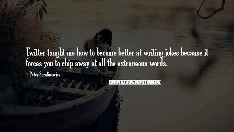 Peter Serafinowicz Quotes: Twitter taught me how to become better at writing jokes because it forces you to chip away at all the extraneous words.