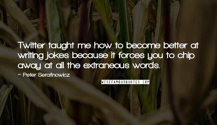 Peter Serafinowicz Quotes: Twitter taught me how to become better at writing jokes because it forces you to chip away at all the extraneous words.