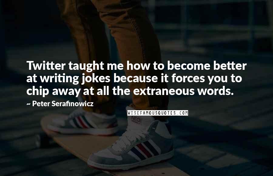 Peter Serafinowicz Quotes: Twitter taught me how to become better at writing jokes because it forces you to chip away at all the extraneous words.