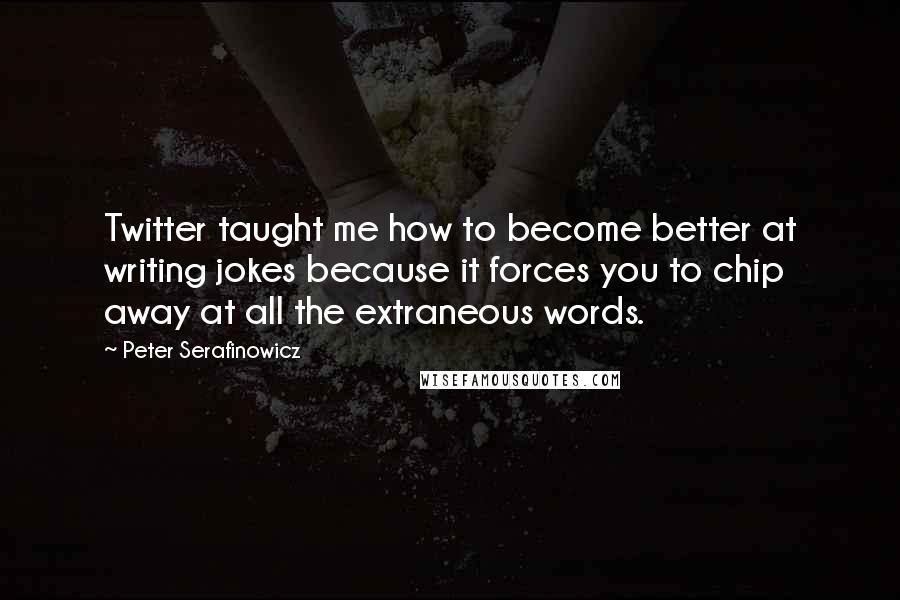 Peter Serafinowicz Quotes: Twitter taught me how to become better at writing jokes because it forces you to chip away at all the extraneous words.