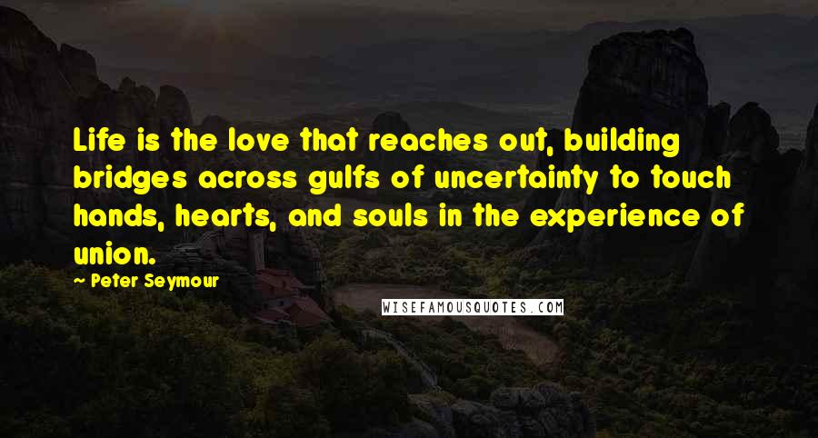 Peter Seymour Quotes: Life is the love that reaches out, building bridges across gulfs of uncertainty to touch hands, hearts, and souls in the experience of union.