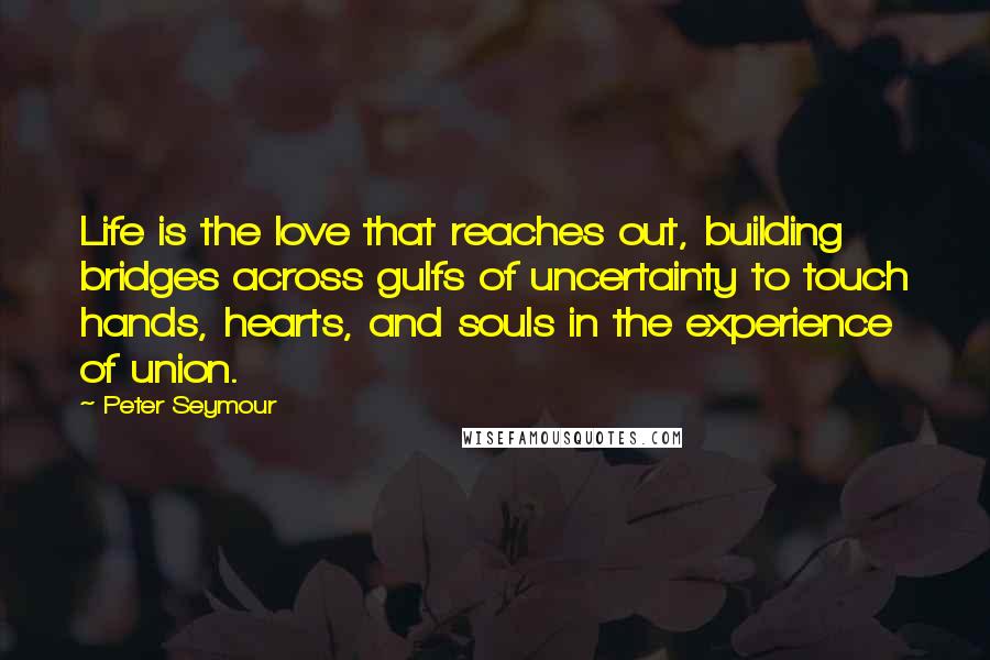 Peter Seymour Quotes: Life is the love that reaches out, building bridges across gulfs of uncertainty to touch hands, hearts, and souls in the experience of union.