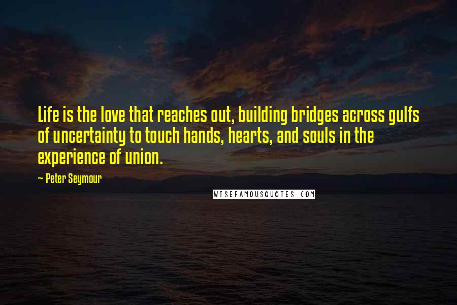 Peter Seymour Quotes: Life is the love that reaches out, building bridges across gulfs of uncertainty to touch hands, hearts, and souls in the experience of union.