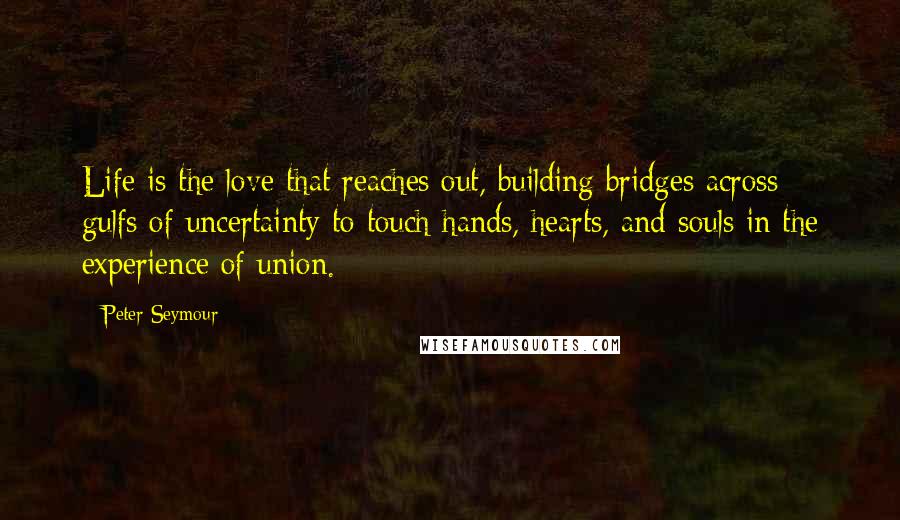 Peter Seymour Quotes: Life is the love that reaches out, building bridges across gulfs of uncertainty to touch hands, hearts, and souls in the experience of union.