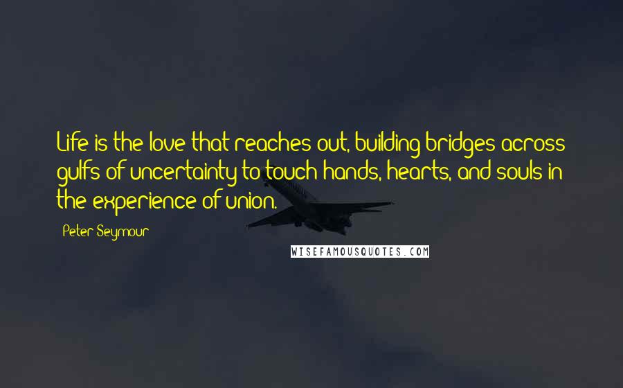 Peter Seymour Quotes: Life is the love that reaches out, building bridges across gulfs of uncertainty to touch hands, hearts, and souls in the experience of union.