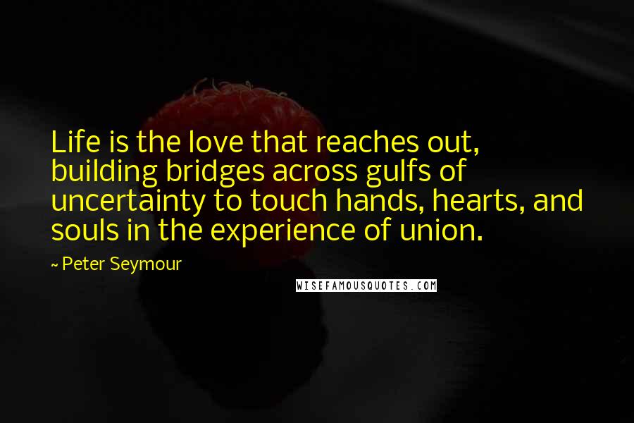 Peter Seymour Quotes: Life is the love that reaches out, building bridges across gulfs of uncertainty to touch hands, hearts, and souls in the experience of union.