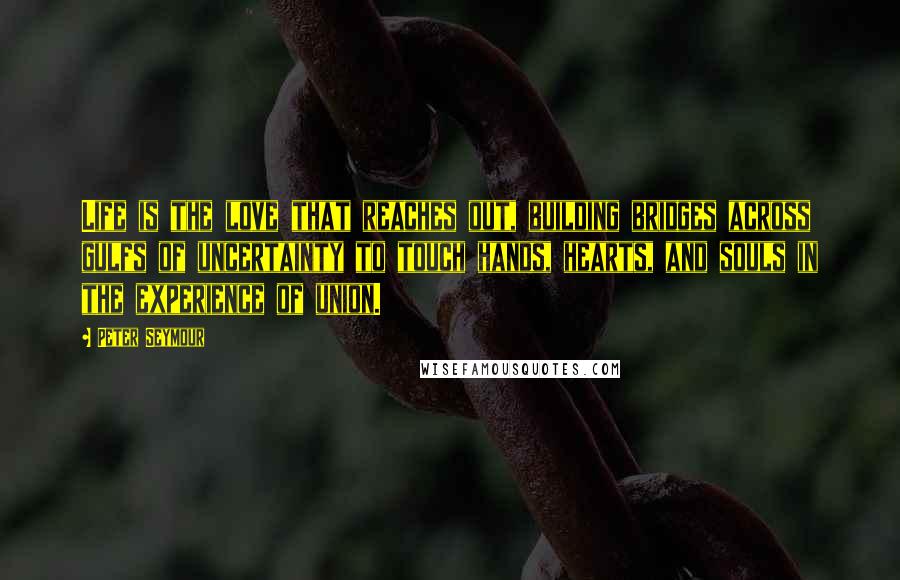 Peter Seymour Quotes: Life is the love that reaches out, building bridges across gulfs of uncertainty to touch hands, hearts, and souls in the experience of union.