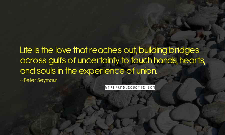 Peter Seymour Quotes: Life is the love that reaches out, building bridges across gulfs of uncertainty to touch hands, hearts, and souls in the experience of union.