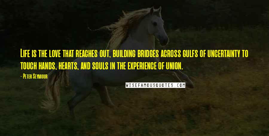 Peter Seymour Quotes: Life is the love that reaches out, building bridges across gulfs of uncertainty to touch hands, hearts, and souls in the experience of union.