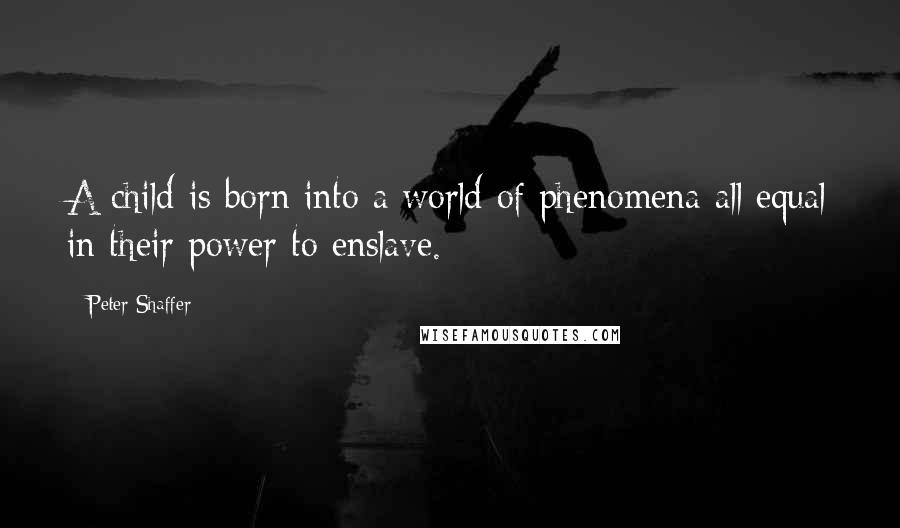 Peter Shaffer Quotes: A child is born into a world of phenomena all equal in their power to enslave.