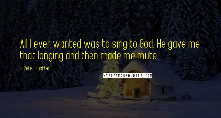 Peter Shaffer Quotes: All I ever wanted was to sing to God. He gave me that longing and then made me mute.