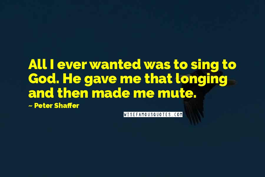 Peter Shaffer Quotes: All I ever wanted was to sing to God. He gave me that longing and then made me mute.