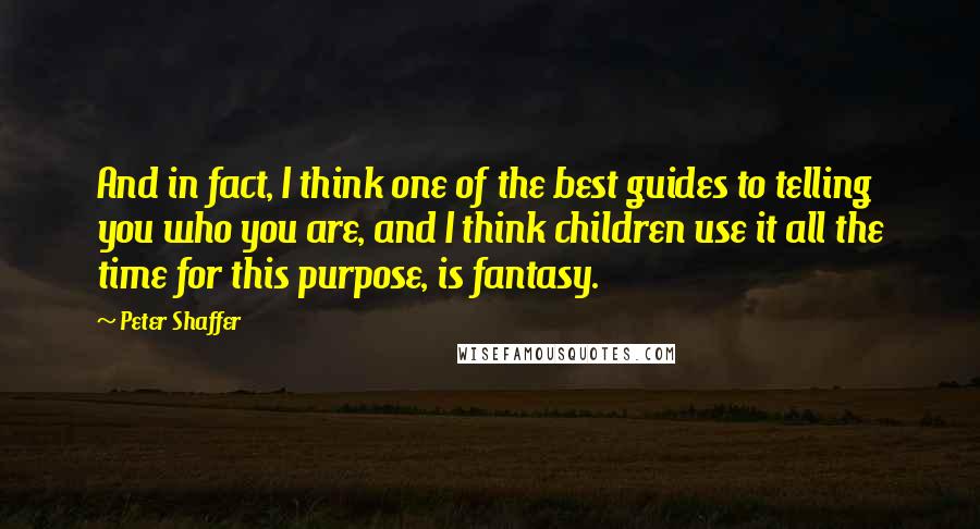 Peter Shaffer Quotes: And in fact, I think one of the best guides to telling you who you are, and I think children use it all the time for this purpose, is fantasy.