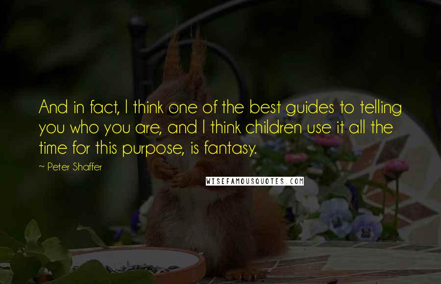 Peter Shaffer Quotes: And in fact, I think one of the best guides to telling you who you are, and I think children use it all the time for this purpose, is fantasy.