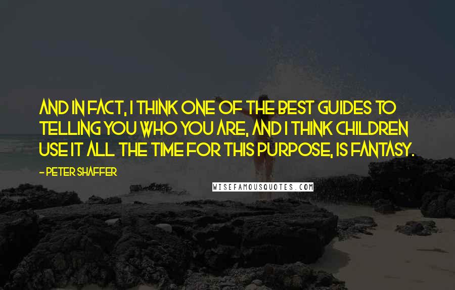 Peter Shaffer Quotes: And in fact, I think one of the best guides to telling you who you are, and I think children use it all the time for this purpose, is fantasy.