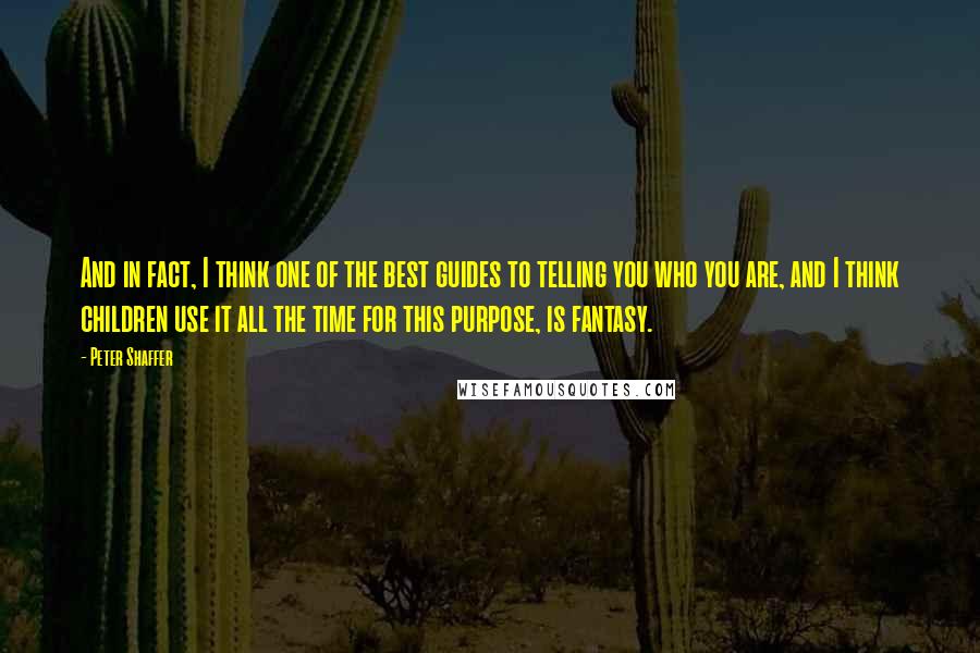 Peter Shaffer Quotes: And in fact, I think one of the best guides to telling you who you are, and I think children use it all the time for this purpose, is fantasy.