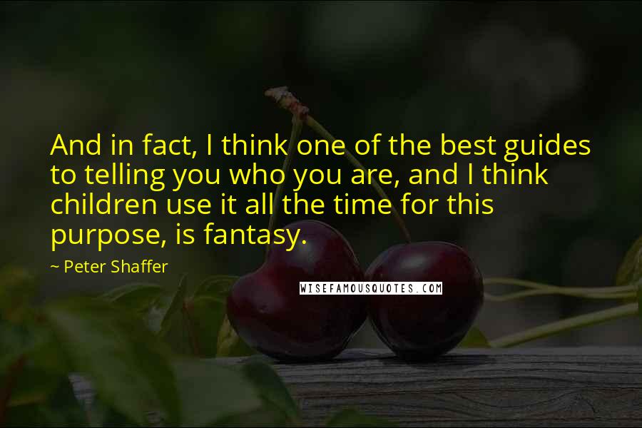 Peter Shaffer Quotes: And in fact, I think one of the best guides to telling you who you are, and I think children use it all the time for this purpose, is fantasy.