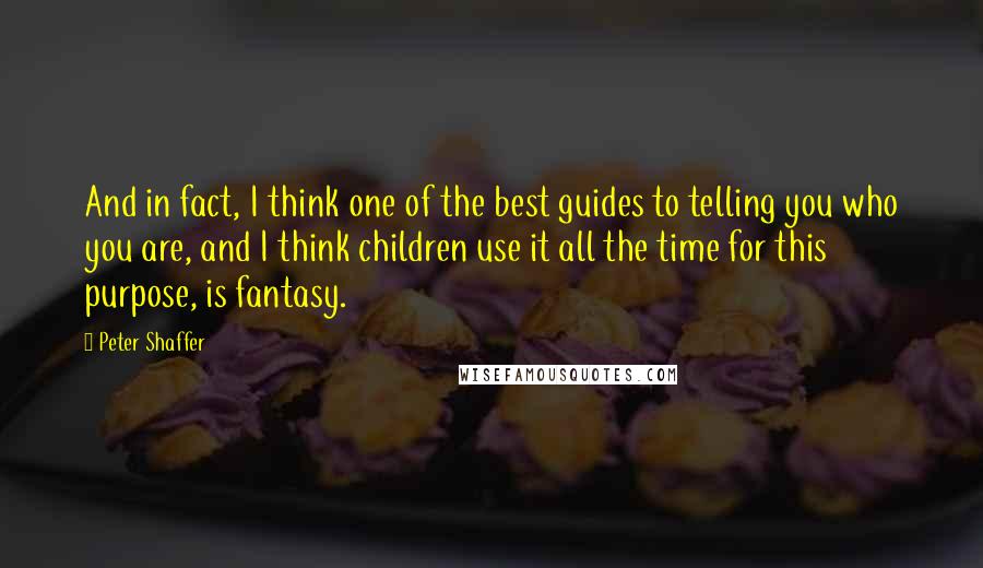 Peter Shaffer Quotes: And in fact, I think one of the best guides to telling you who you are, and I think children use it all the time for this purpose, is fantasy.