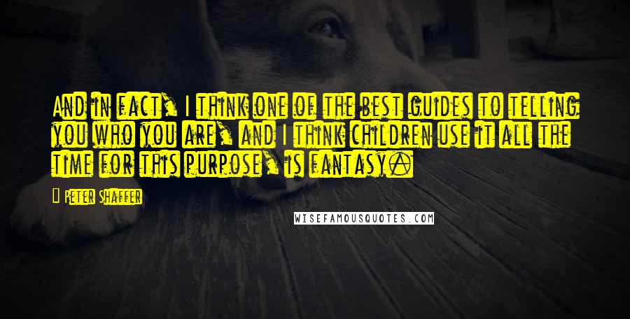 Peter Shaffer Quotes: And in fact, I think one of the best guides to telling you who you are, and I think children use it all the time for this purpose, is fantasy.