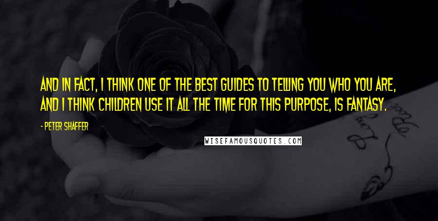 Peter Shaffer Quotes: And in fact, I think one of the best guides to telling you who you are, and I think children use it all the time for this purpose, is fantasy.