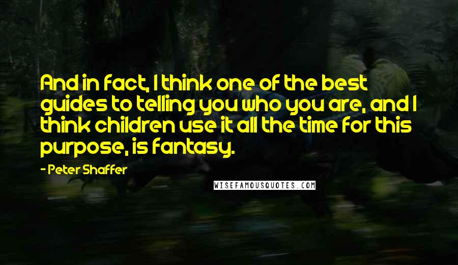 Peter Shaffer Quotes: And in fact, I think one of the best guides to telling you who you are, and I think children use it all the time for this purpose, is fantasy.