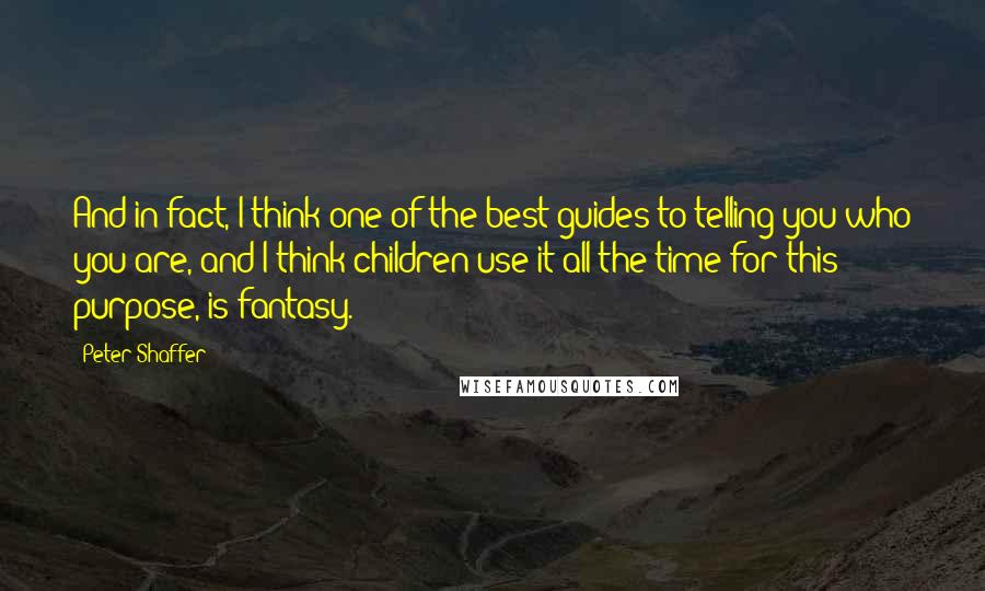 Peter Shaffer Quotes: And in fact, I think one of the best guides to telling you who you are, and I think children use it all the time for this purpose, is fantasy.