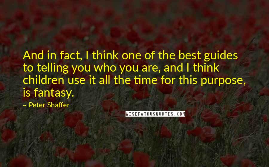 Peter Shaffer Quotes: And in fact, I think one of the best guides to telling you who you are, and I think children use it all the time for this purpose, is fantasy.