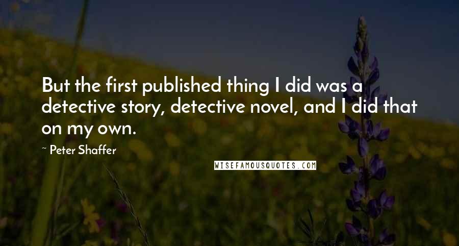 Peter Shaffer Quotes: But the first published thing I did was a detective story, detective novel, and I did that on my own.