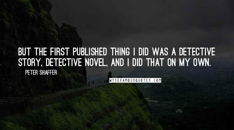 Peter Shaffer Quotes: But the first published thing I did was a detective story, detective novel, and I did that on my own.