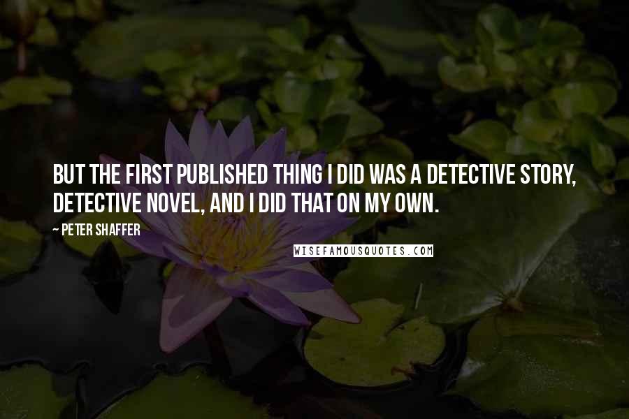 Peter Shaffer Quotes: But the first published thing I did was a detective story, detective novel, and I did that on my own.